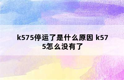 k575停运了是什么原因 k575怎么没有了